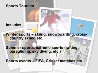 Sports Tourism Includes  Winter sports – skiing, snowboarding, cross-country skiing etc. Summer sports, extreme sports (rafting, paragliding, sky diving, etc.) Sports events – FIFA, Cricket matches etc 