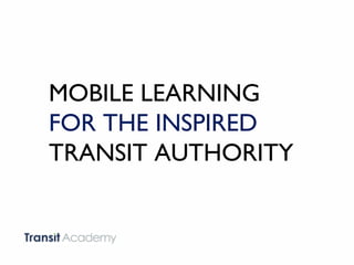 MOBILE LEARNING
FOR THE INSPIRED
TRANSIT AUTHORITY
 