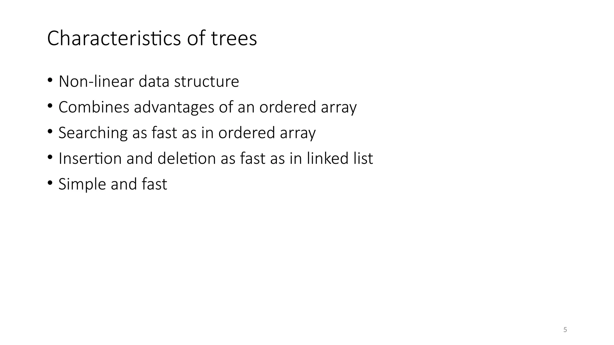 5
Characteristics of trees
• Non-linear data structure
• Combines advantages of an ordered array
• Searching as fast as in ordered array
• Insertion and deletion as fast as in linked list
• Simple and fast
 
