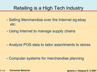 Retailing is a High Tech Industry - Selling Merchandise over the Internet eg:ebay etc - Using Internet to manage supply chains - Analyze POS data to tailor assortments to stores - Computer systems for merchandise planning 