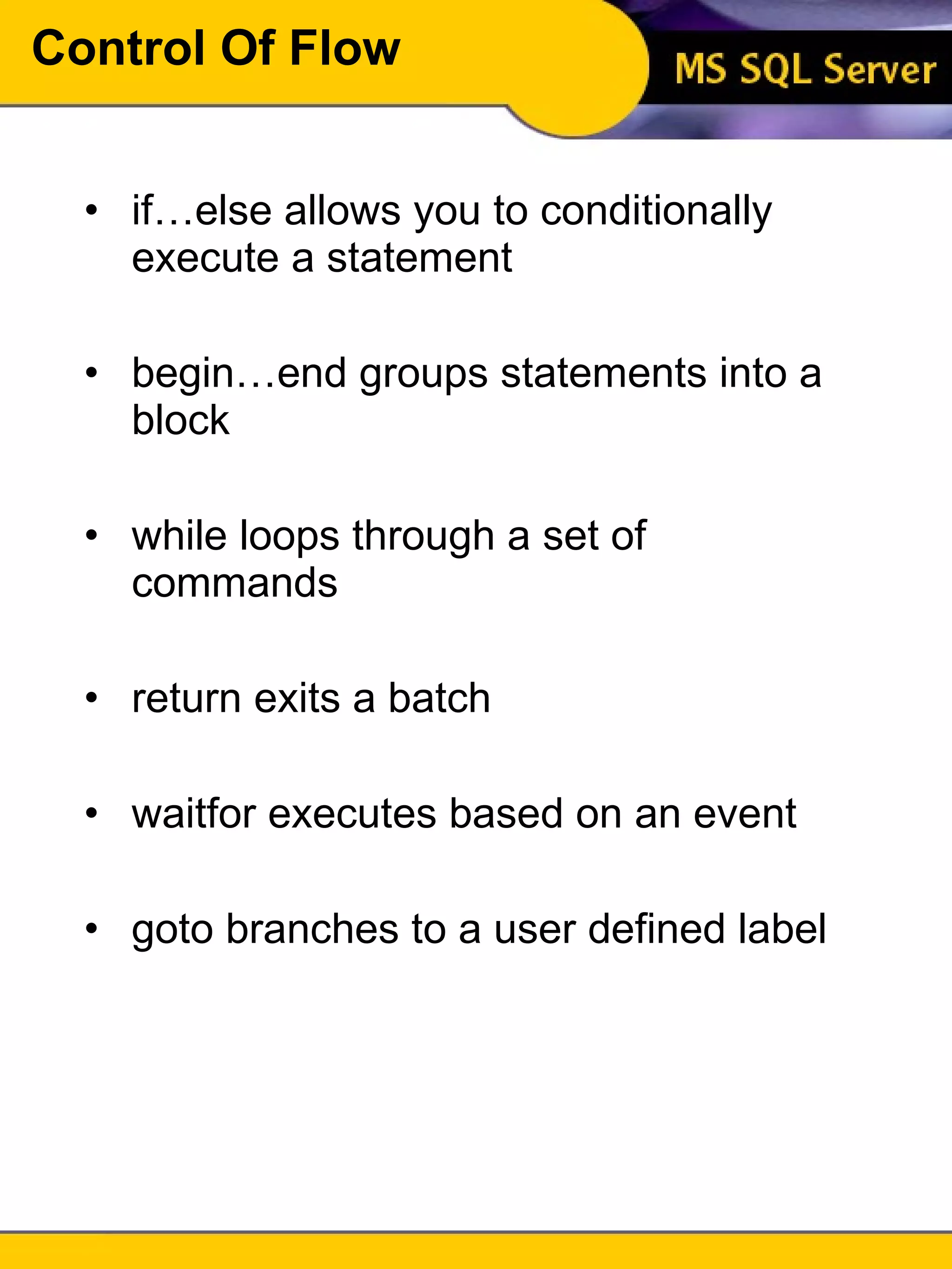 Control Of Flow if…else allows you to conditionally execute a statement begin…end groups statements into a block while loops through a set of commands return exits a batch waitfor executes based on an event goto branches to a user defined label 