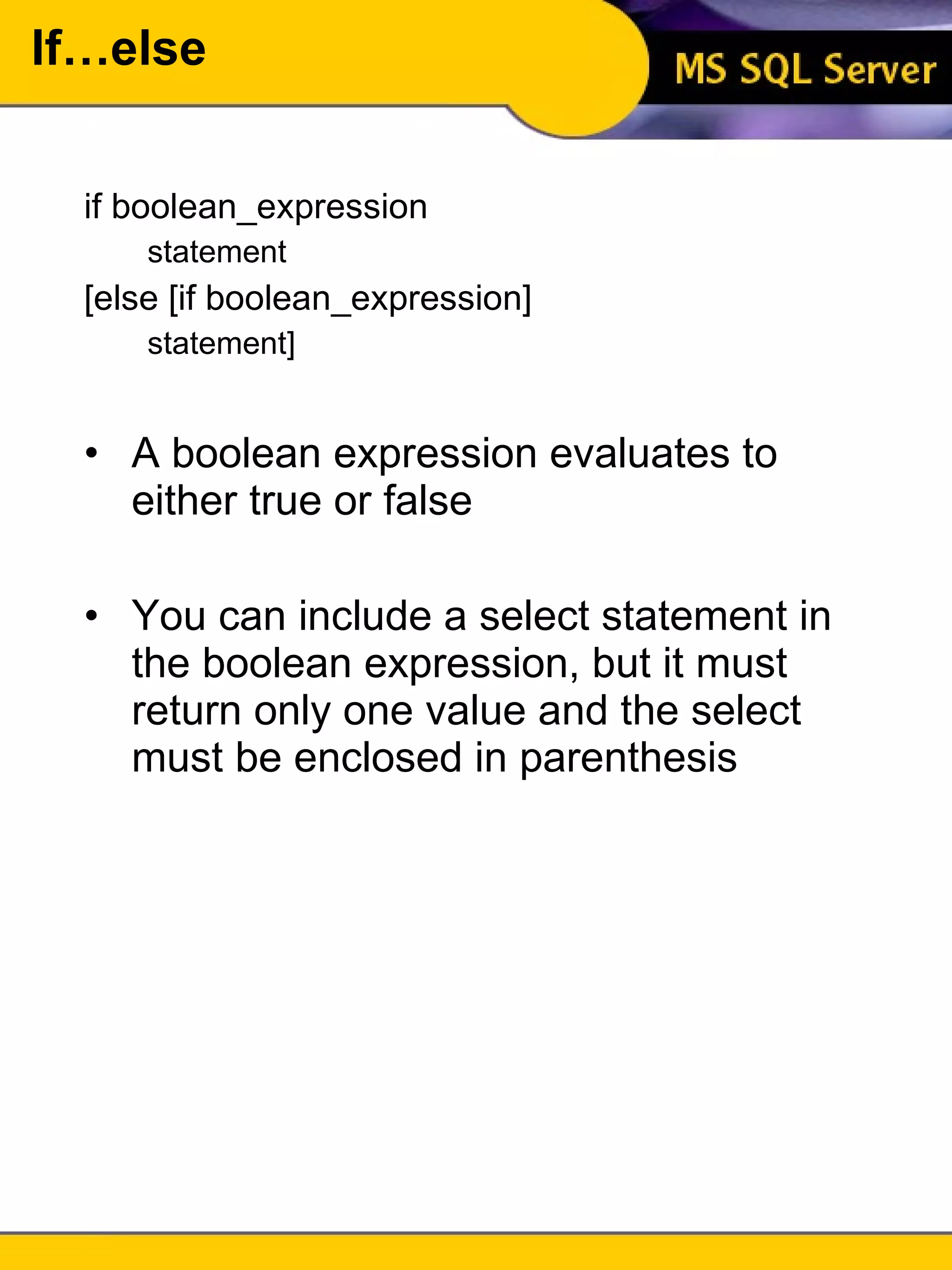 If…else if boolean_expression statement [else [if boolean_expression] statement] A boolean expression evaluates to either true or false You can include a select statement in the boolean expression, but it must return only one value and the select must be enclosed in parenthesis 