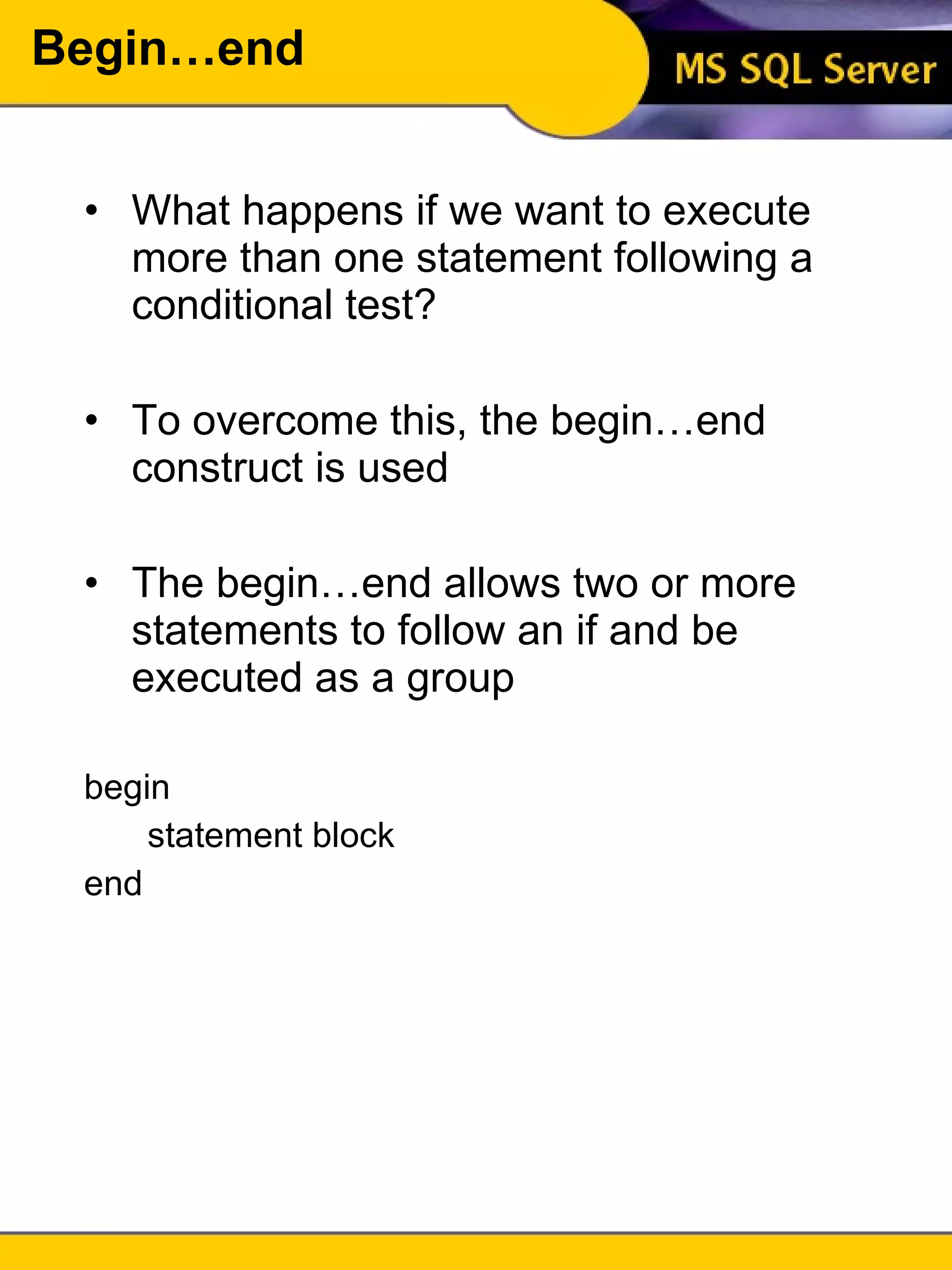Begin…end What happens if we want to execute more than one statement following a conditional test? To overcome this, the begin…end construct is used The begin…end allows two or more statements to follow an if and be executed as a group begin statement block end 