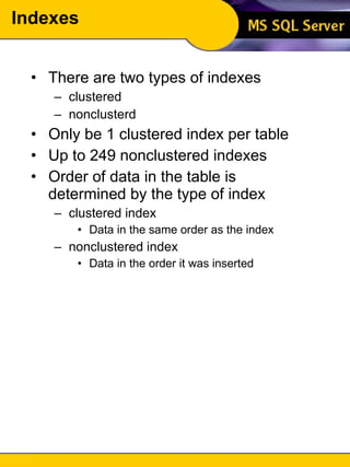 Indexes There are two types of indexes clustered nonclusterd Only be 1 clustered index per table Up to 249 nonclustered indexes Order of data in the table is determined by the type of index clustered index Data in the same order as the index nonclustered index Data in the order it was inserted 