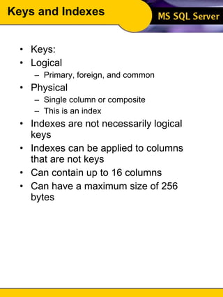 Keys and Indexes Keys: Logical Primary, foreign, and common Physical Single column or composite This is an index Indexes are not necessarily logical keys Indexes can be applied to columns that are not keys Can contain up to 16 columns Can have a maximum size of 256 bytes 