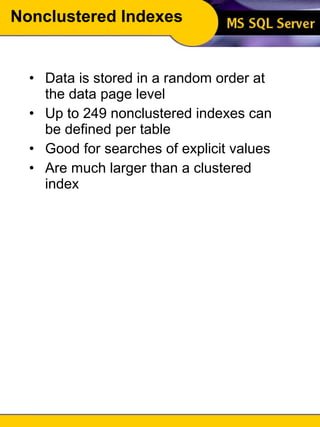 Nonclustered Indexes Data is stored in a random order at the data page level Up to 249 nonclustered indexes can be defined per table Good for searches of explicit values Are much larger than a clustered index 