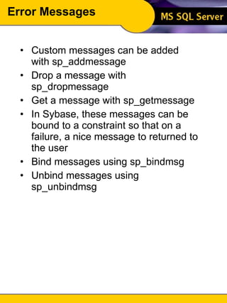 Error Messages Custom messages can be added with sp_addmessage Drop a message with sp_dropmessage Get a message with sp_getmessage In Sybase, these messages can be bound to a constraint so that on a failure, a nice message to returned to the user Bind messages using sp_bindmsg Unbind messages using sp_unbindmsg 
