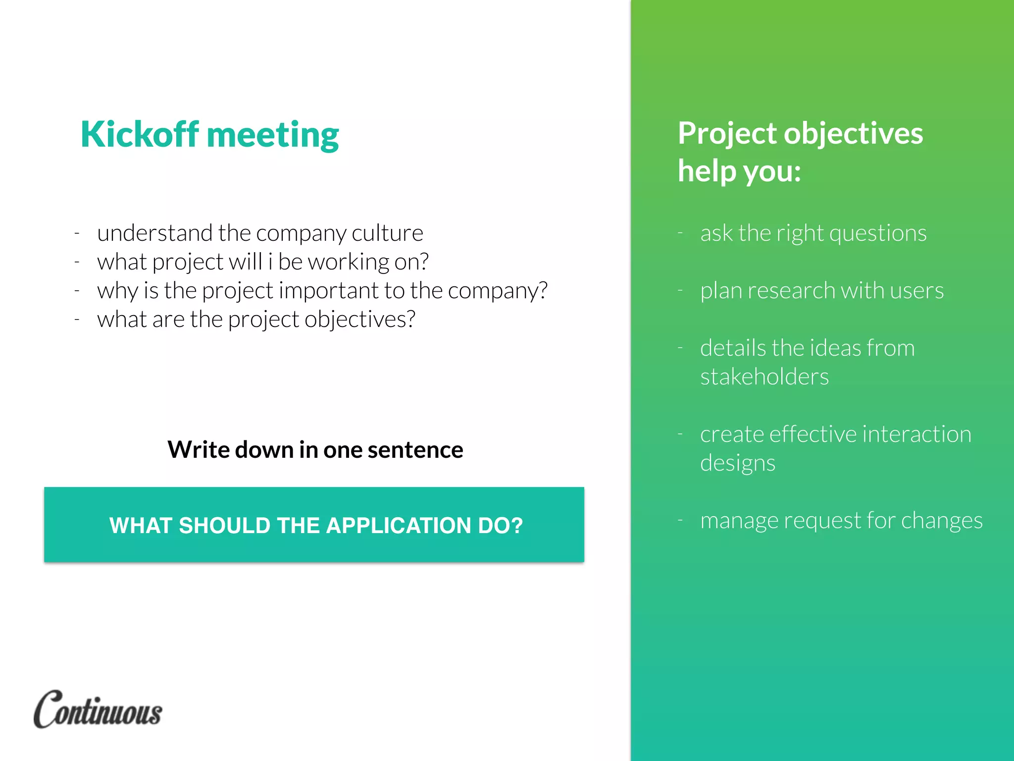 Kickoff meeting
WHAT SHOULD THE APPLICATION DO?
Project objectives
help you:
- ask the right questions
- plan research with users
- details the ideas from
stakeholders
- create effective interaction
designs
- manage request for changes
- understand the company culture
- what project will i be working on?
- why is the project important to the company?
- what are the project objectives?
Write down in one sentence
 