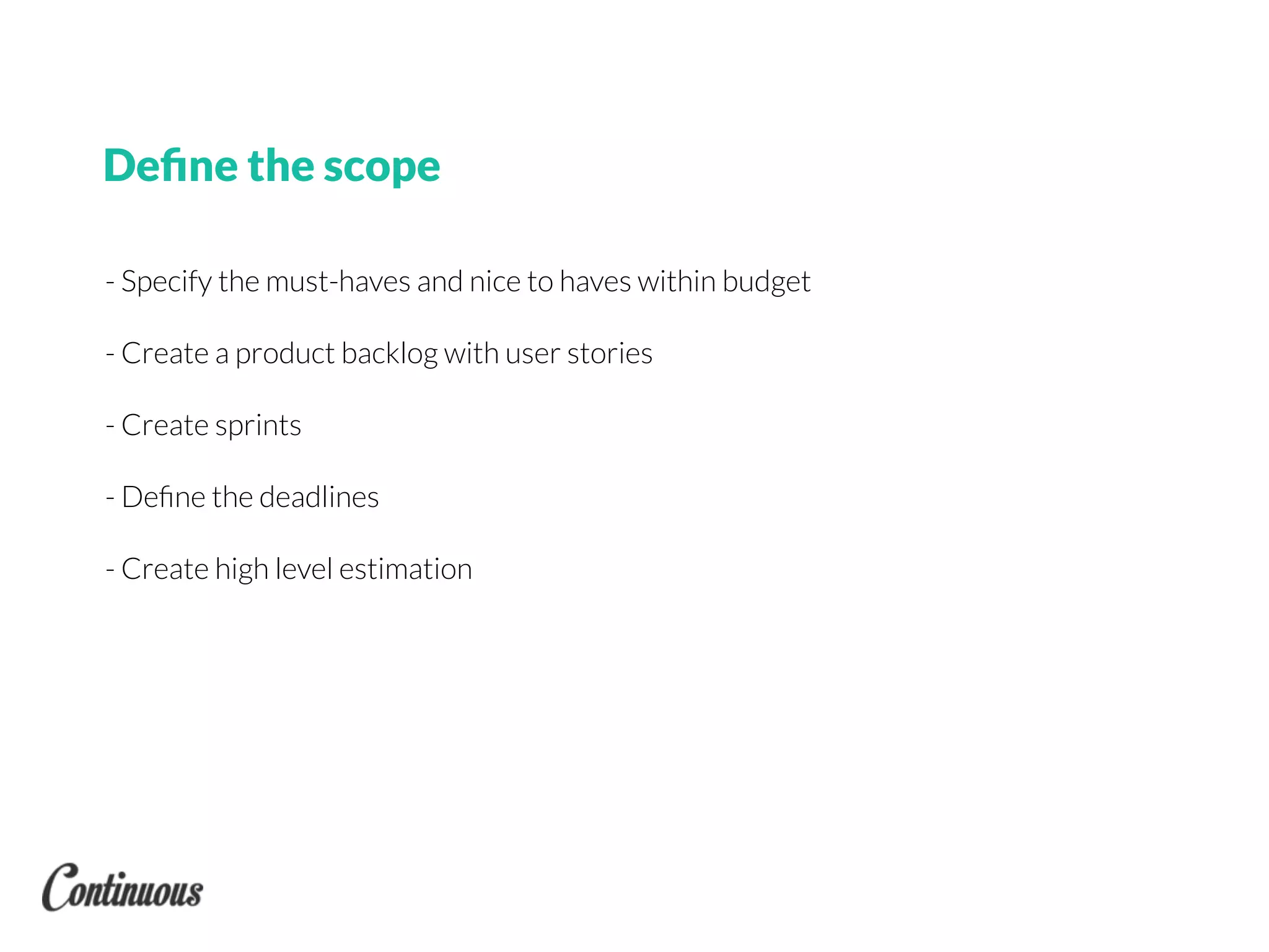 - Specify the must-haves and nice to haves within budget
- Create a product backlog with user stories
- Create sprints
- Deﬁne the deadlines
- Create high level estimation
Deﬁne the scope
 