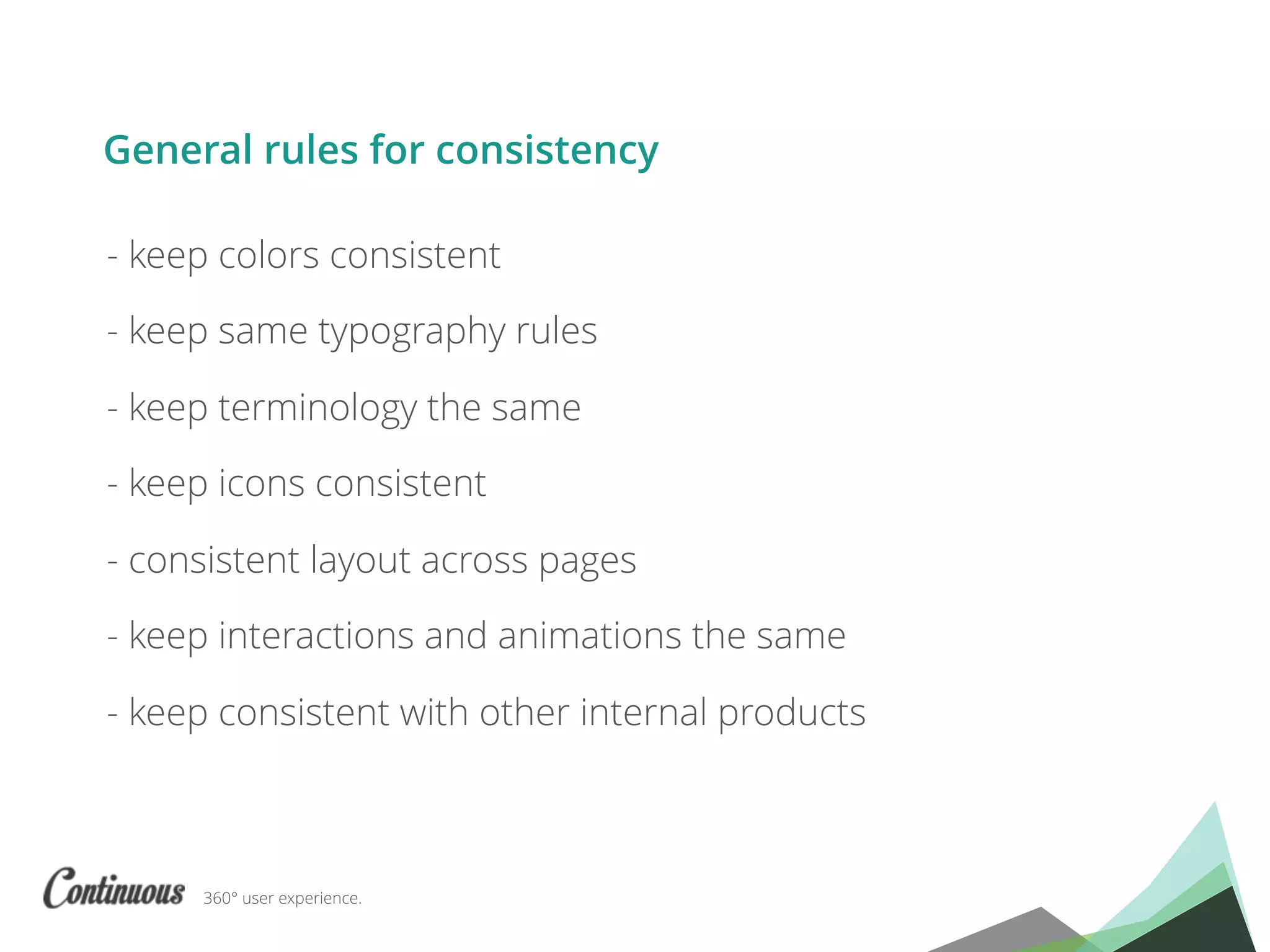 360° user experience.
- keep colors consistent
- keep same typography rules
- keep terminology the same
- keep icons consistent
- consistent layout across pages
- keep interactions and animations the same
- keep consistent with other internal products
General rules for consistency
 