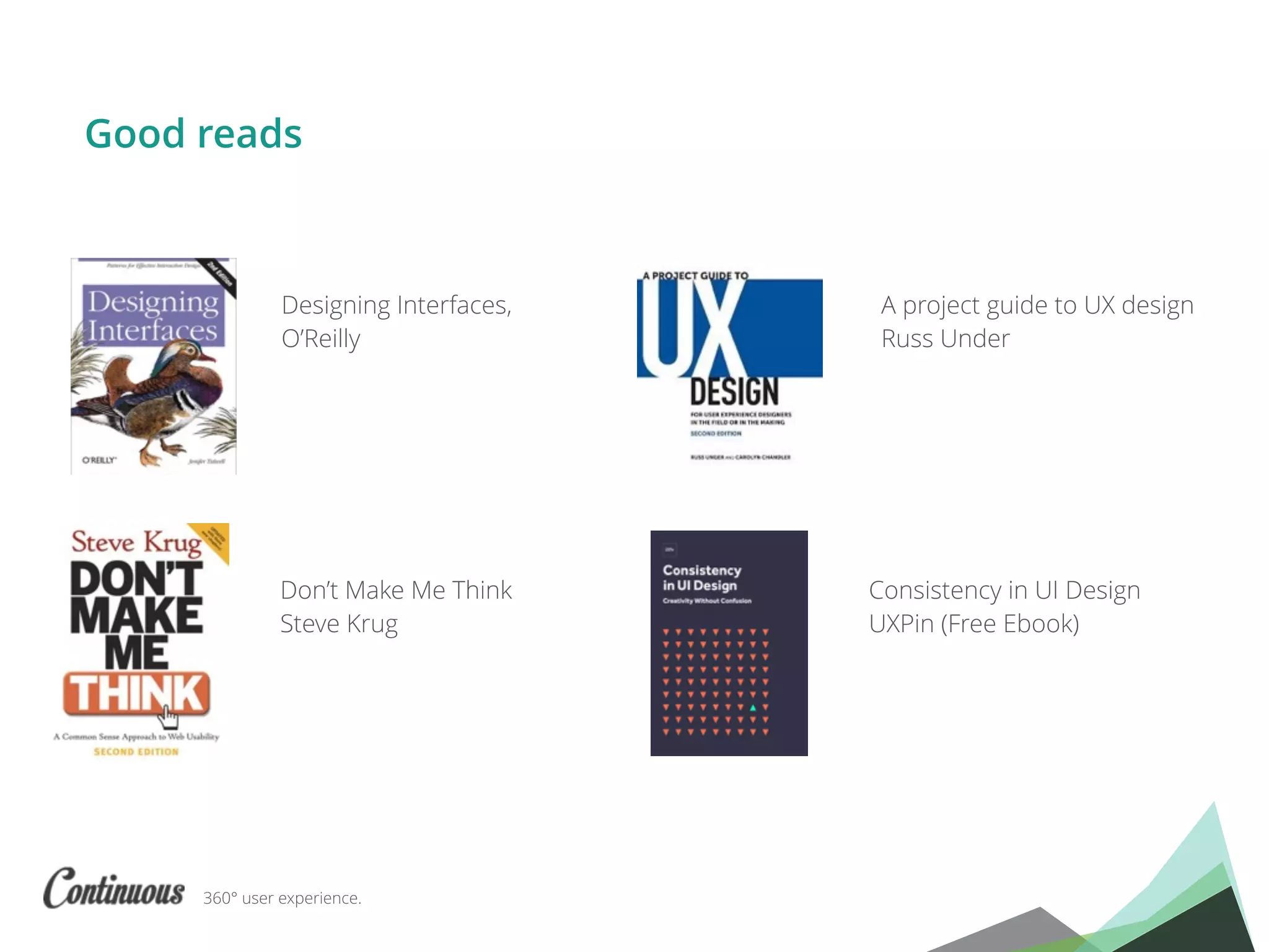 360° user experience.
Good reads
Designing Interfaces,
O’Reilly
Don’t Make Me Think
Steve Krug
A project guide to UX design
Russ Under
Consistency in UI Design
UXPin (Free Ebook)
 