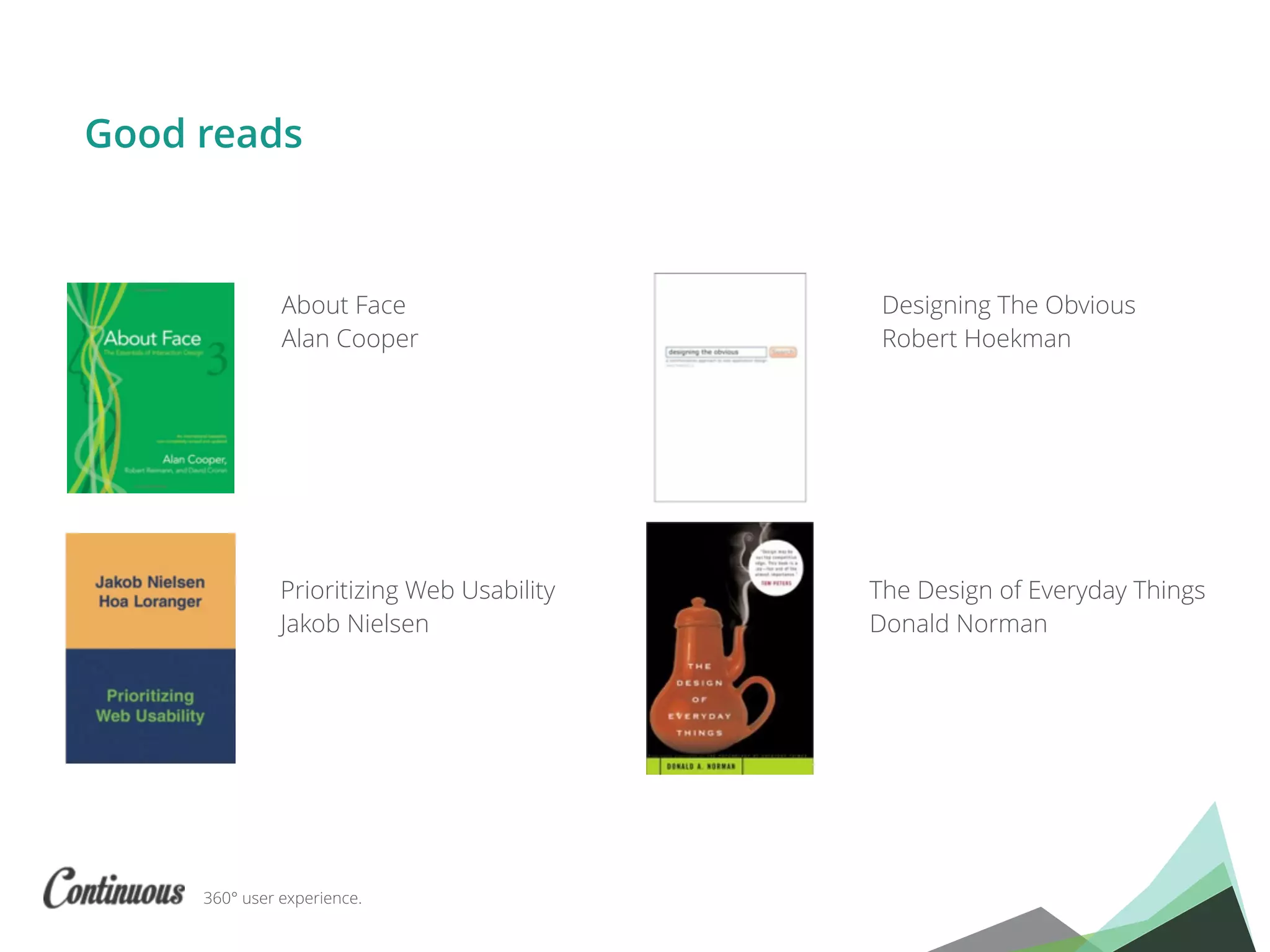 360° user experience.
Good reads
About Face
Alan Cooper
Prioritizing Web Usability
Jakob Nielsen
Designing The Obvious
Robert Hoekman
The Design of Everyday Things
Donald Norman
 