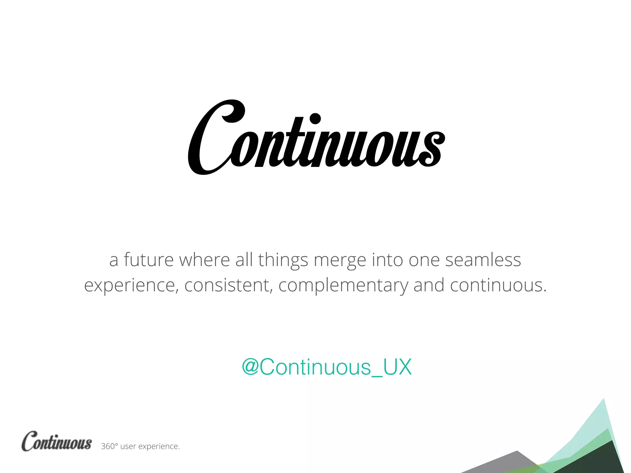 360° user experience.
Continuous
a future where all things merge into one seamless
experience, consistent, complementary and continuous.
@Continuous_UX
 
