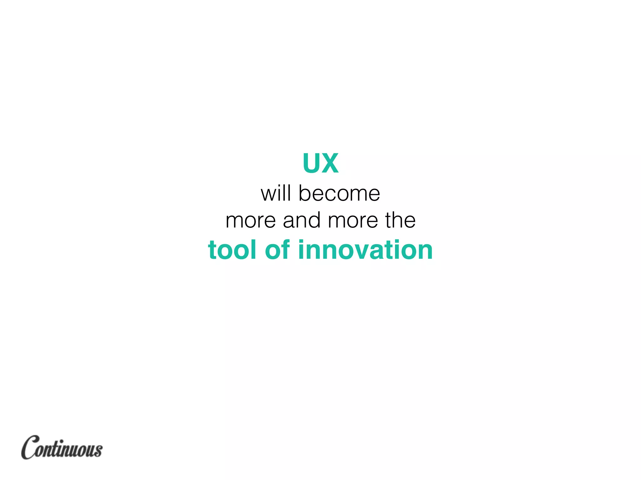 UX
will become
more and more the
tool of innovation
 