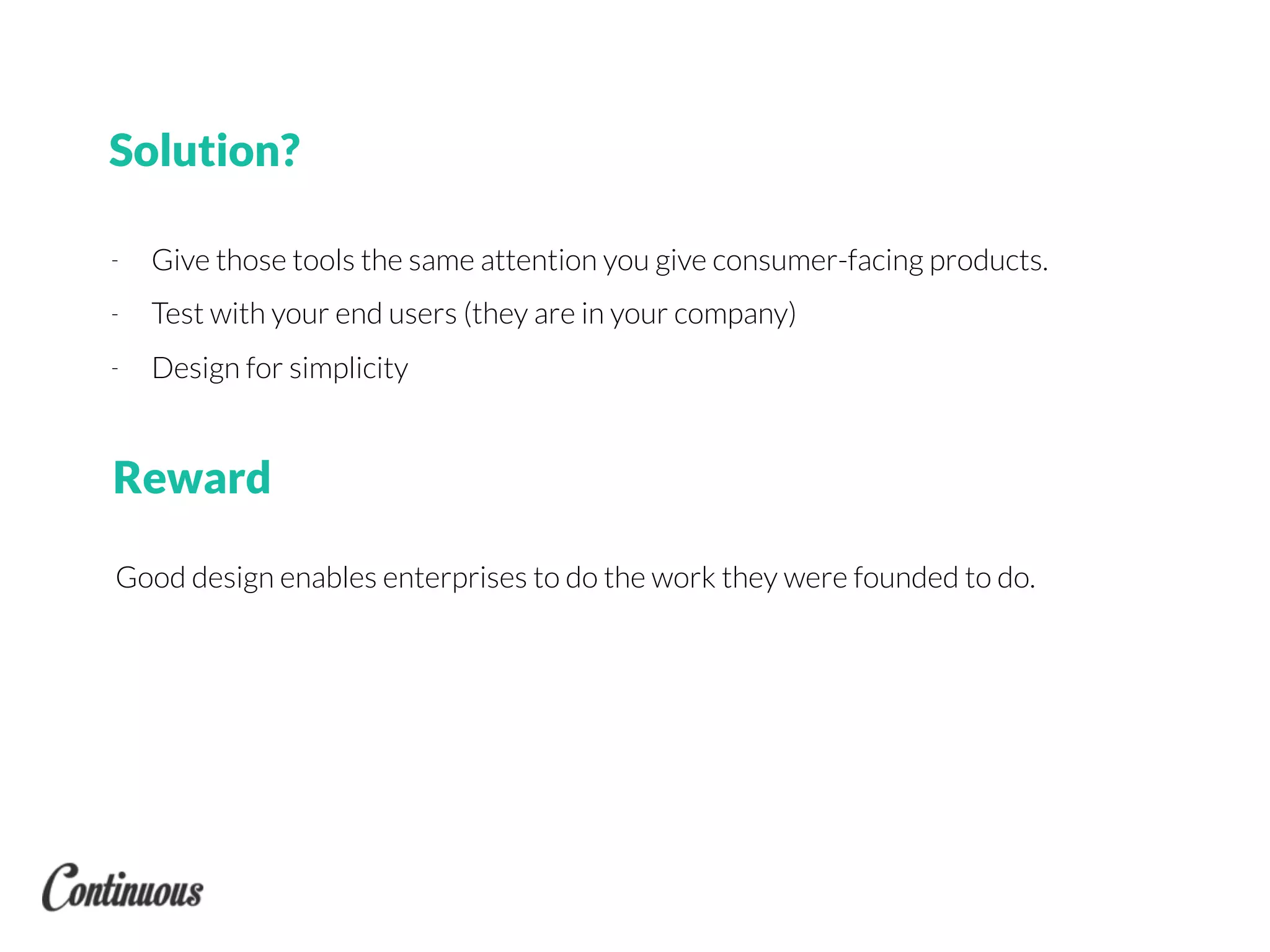 Solution?
- Give those tools the same attention you give consumer-facing products.
- Test with your end users (they are in your company)
- Design for simplicity
Good design enables enterprises to do the work they were founded to do.
Reward
 