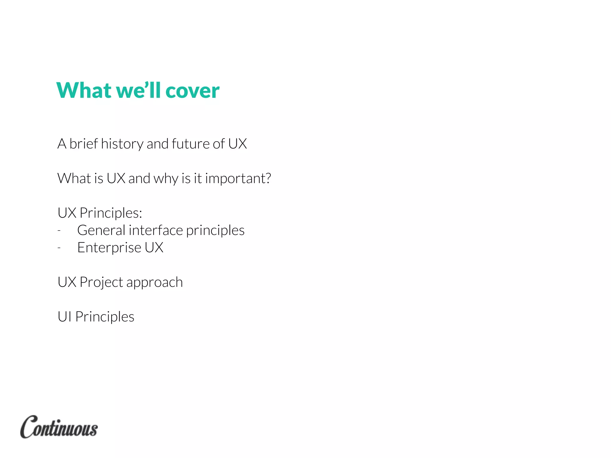 What we’ll cover
A brief history and future of UX
What is UX and why is it important?
UX Principles:
- General interface principles
- Enterprise UX
UX Project approach
UI Principles
 