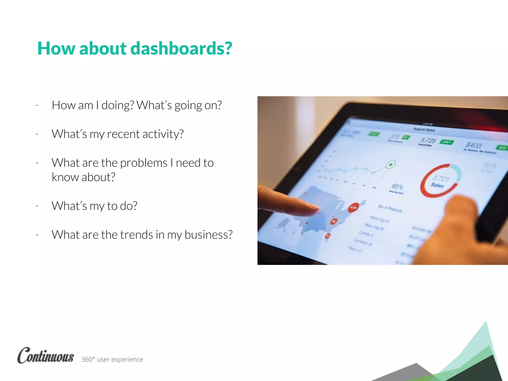 360° user experience.
How about dashboards?
- How am I doing? What’s going on?
- What’s my recent activity?
- What are the problems I need to
know about?
- What’s my to do?
- What are the trends in my business?
 