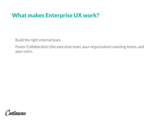 What makes Enterprise UX work?
- Build the right internal team
- Foster Collaboration (the executive team, your organization’s existing teams, and
your users.
 