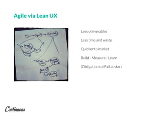 Agile via Lean UX
Less deliverables
Less time and waste
Quicker to market
Build - Measure - Learn
(Obligation to) Fail at start
 