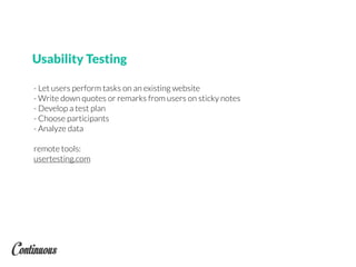 Usability Testing
- Let users perform tasks on an existing website
- Write down quotes or remarks from users on sticky notes
- Develop a test plan
- Choose participants
- Analyze data
remote tools:
usertesting.com
 