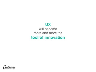 UX
will become
more and more the
tool of innovation
 
