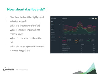 360° user experience.
How about dashboards?
- Dashboards should be highly visual
- Who is the user?
- What are they responsible for?
- What is the most important for
them to know?
- What do they need to take action
on?
- What will cause a problem for them
if it does not go well?
 
