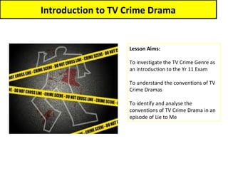 Introduction to TV Crime Drama


                   Lesson Aims:

                   To investigate the TV Crime Genre as
                   an introduction to the Yr 11 Exam

                   To understand the conventions of TV
                   Crime Dramas

                   To identify and analyse the
                   conventions of TV Crime Drama in an
                   episode of Lie to Me
 