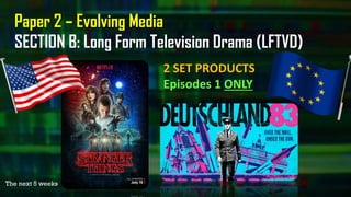 Paper 2 – Evolving Media
SECTION B: Long Form Television Drama (LFTVD)
2 SET PRODUCTS
Episodes 1 ONLY
The next 5 weeks
 
