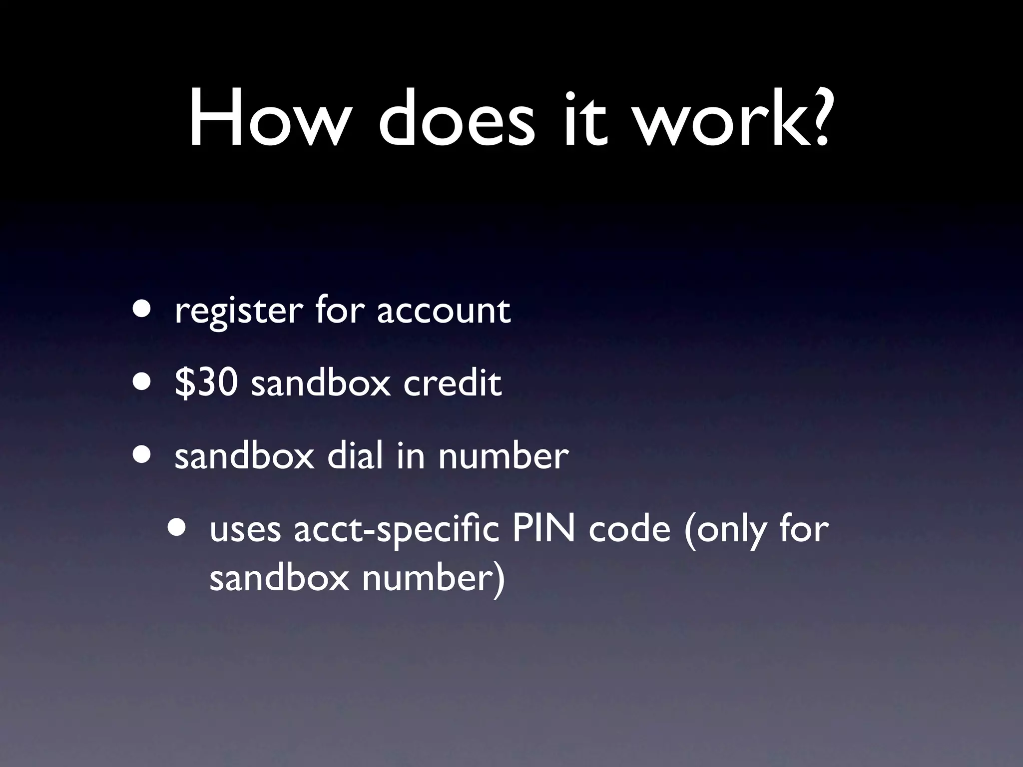 How does it work?

• register for account
• $30 sandbox credit
• sandbox dial in number
 • uses acct-speciﬁc PIN code (only for
    sandbox number)
 