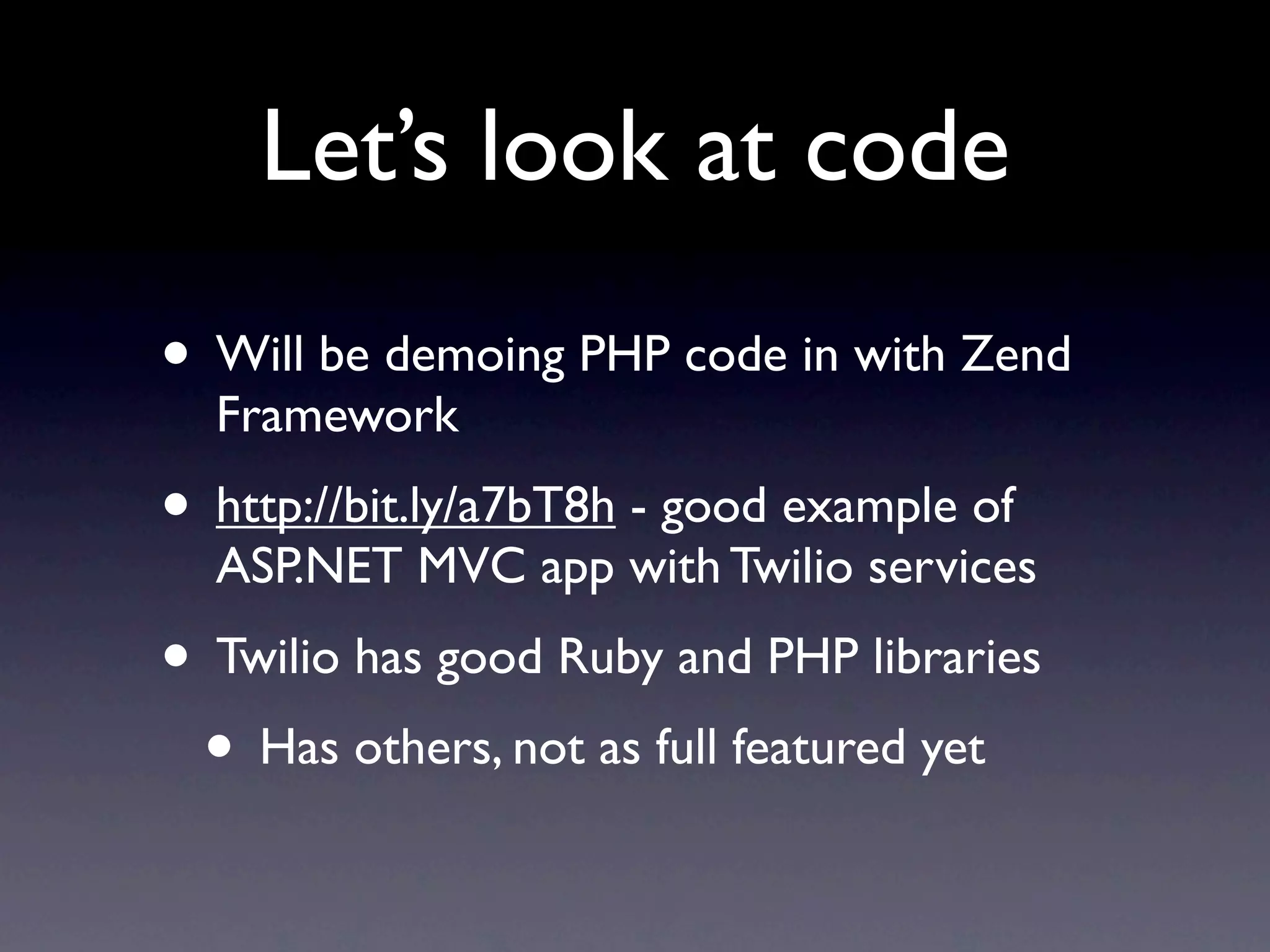 Let’s look at code
• Will be demoing PHP code in with Zend
  Framework
• http://bit.ly/a7bT8h - good example of
  ASP.NET MVC app with Twilio services
• Twilio has good Ruby and PHP libraries
 • Has others, not as full featured yet
 