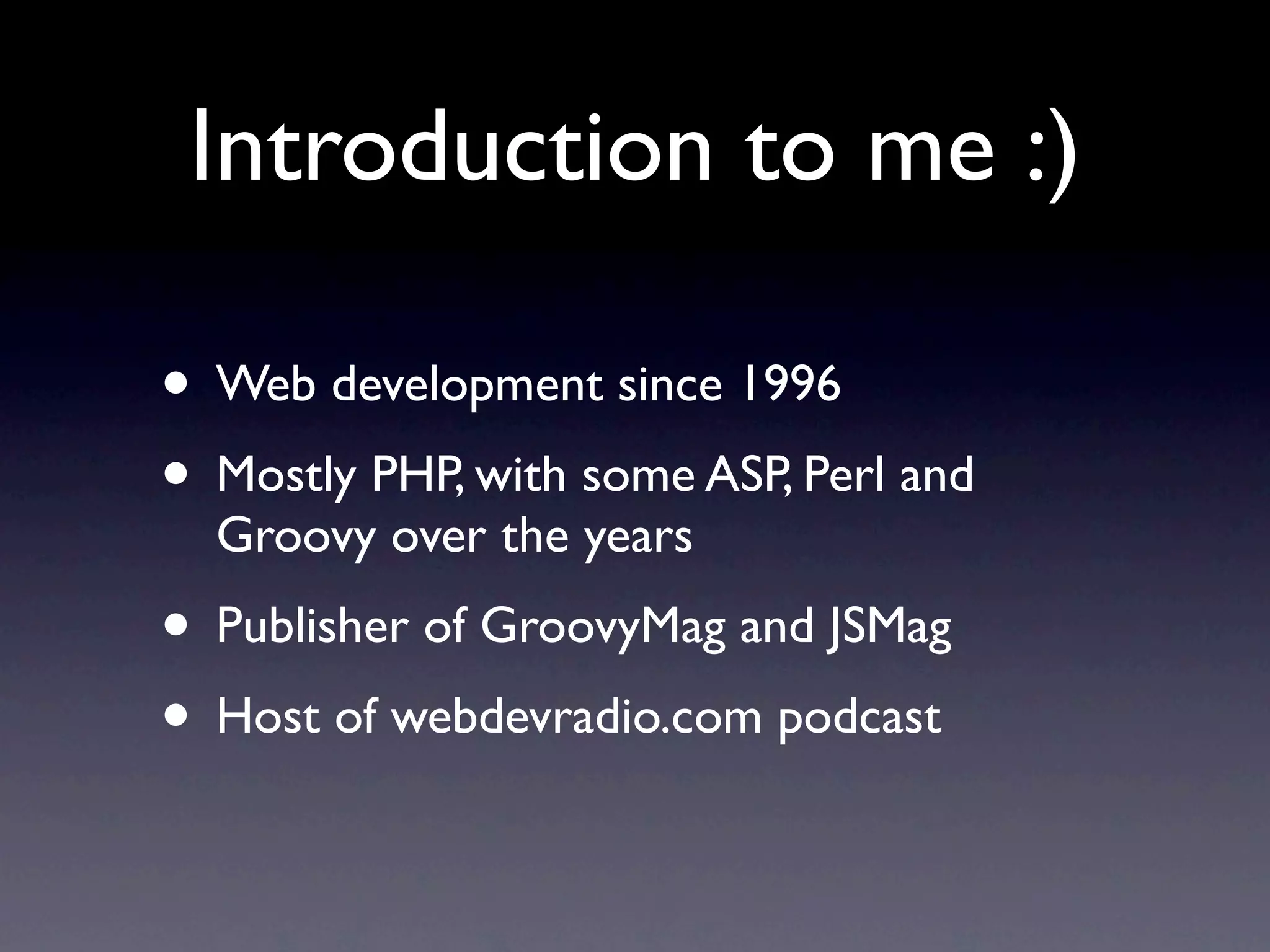 Introduction to me :)

• Web development since 1996
• Mostly PHP, with some ASP, Perl and
  Groovy over the years
• Publisher of GroovyMag and JSMag
• Host of webdevradio.com podcast
 