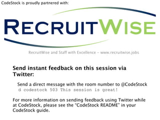 CodeStock is proudly partnered with:




              RecruitWise and Staff with Excellence - www.recruitwise.jobs



      Send instant feedback on this session via
      Twitter:
        Send a direct message with the room number to @CodeStock
        d codestock 503 This session is great!

      For more information on sending feedback using Twitter while
      at CodeStock, please see the “CodeStock README” in your
      CodeStock guide.
 