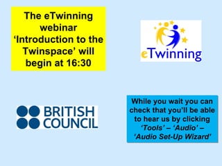The eTwinning
      webinar
‘Introduction to the
   Twinspace’ will
   begin at 16:30


                        While you wait you can
                       check that you’ll be able
                        to hear us by clicking
                          ‘Tools’ – ‘Audio’ –
                        ‘Audio Set-Up Wizard’
 