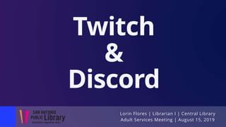 Lorin Flores | Librarian I | Central Library
Adult Services Meeting | August 15, 2019
Twitch
&
Discord
 
