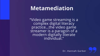 Metamediation
“Video game streaming is a
complex digital literacy
practice…the video game
streamer is a paragon of a
modern digitally literate
individual.”
Dr. Hannah Garber
 