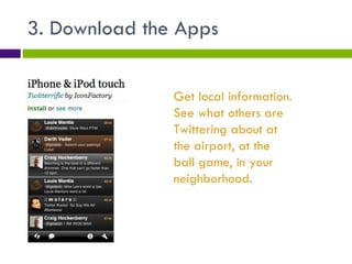 3. Download the Apps Get local information. See what others are Twittering about at the airport, at the ball game, in your neighborhood. 