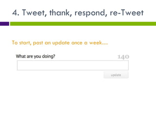 4. Tweet, thank, respond, re-Tweet To start, post an update once a week… 