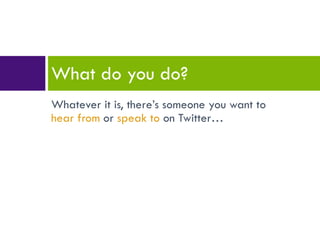 Whatever it is, there’s someone you want to  hear from  or  speak to  on Twitter… What do you do? 