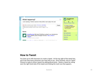 How to Tweet You have up to 140 characters to create a tweet.  At the top right of the tweet box, you’ll see how many characters you have left to use.  Once finished, click on  Tweet .  Choose to reply to others tweets by adding @ username .  Delete a tweet by rolling over the right hand side of the tweet and clicking the trash icon that appears. Guevara 