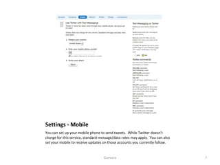 Settings - Mobile You can set up your mobile phone to send tweets.  While Twitter doesn’t charge for this service, standard message/data rates may apply.  You can also set your mobile to receive updates on those accounts you currently follow.  Guevara 