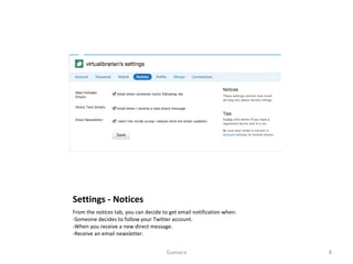 Settings - Notices From the  notices  tab, you can decide to get email notification when: Someone decides to follow your Twitter account. When you receive a new direct message. Receive an email newsletter. Guevara 