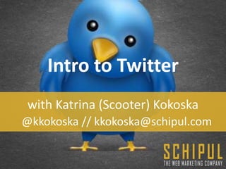 Intro to Twitter
 with Katrina (Scooter) Kokoska
@kkokoska // kkokoska@schipul.com
 