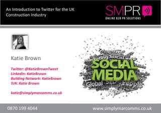 An Introduction to Twitter for the UK Construction Industry Katie Brown Twitter: @KatieBrownTweet LinkedIn: KatieBrown Building Network: KatieBrown TcN: Katie Brown katie@simplymarcomms.co.uk Header here or text Header here or text 