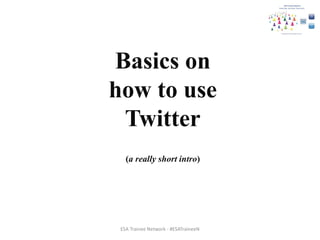 Basics on
how to use
Twitter
(a really short intro)
ESA Trainee Network - #ESATraineeN
 