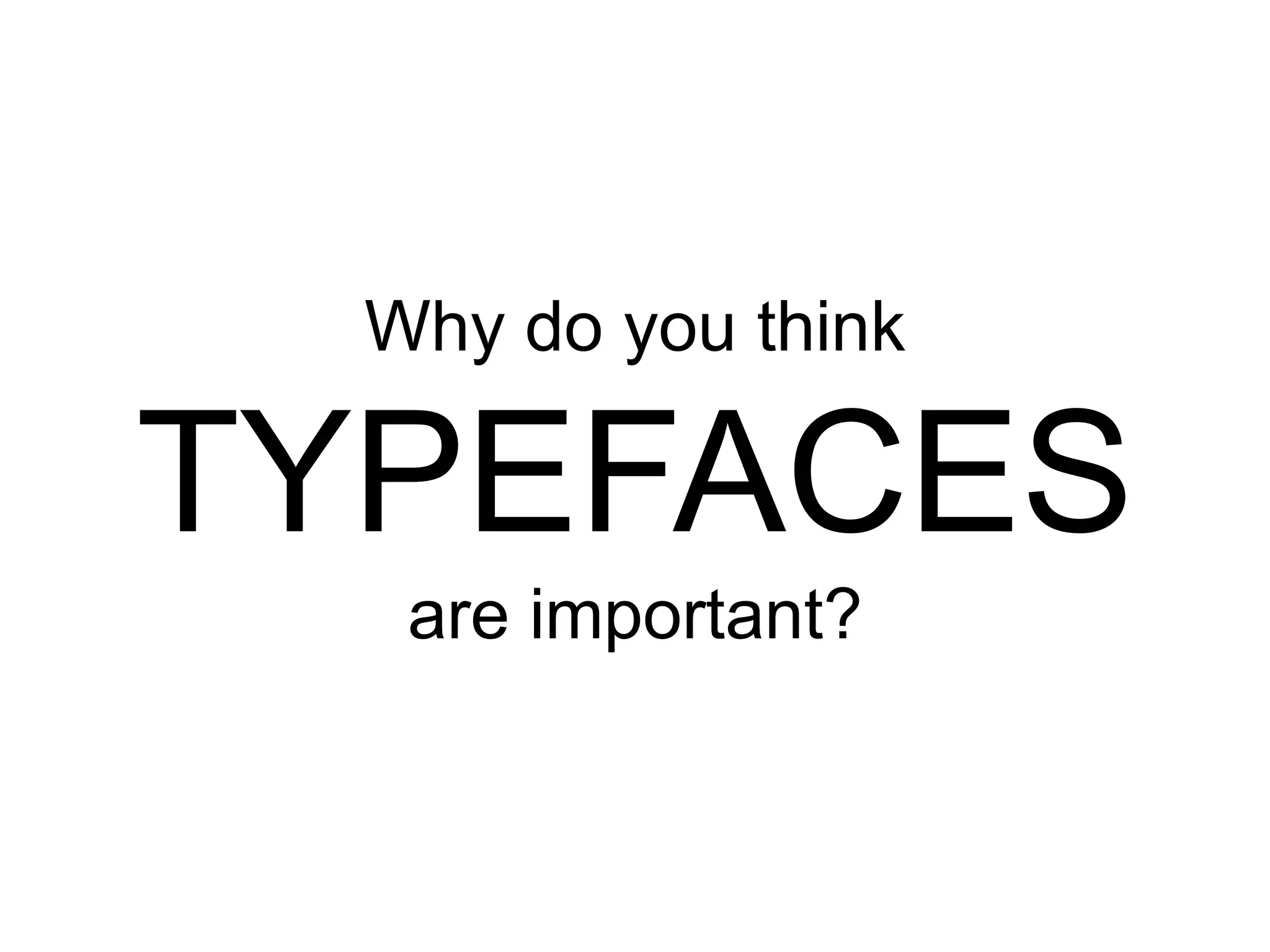 Why do you think

TYPEFACES
are important?

 
