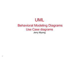 UML   Behavioral Modeling Diagrams Use Case diagrams Jerry Myong 