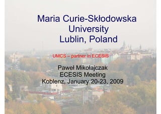 Maria Curie-Skłodowska
       University
     Lublin, Poland
    UMCS – partner in ECESIS

      Paweł Mikołajczak
       ECESIS Meeting
 Koblenz, January 20-23, 2009
 