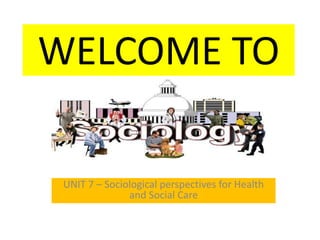 WELCOME TO
UNIT 7 – Sociological perspectives for Health
and Social Care
 