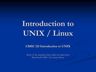 Introduction to
UNIX / Linux
CMSC 121 Introduction to UNIX
Much of the material in these slides was taken from
Dan Hood’s CMSC 121 Lecture Notes.
 