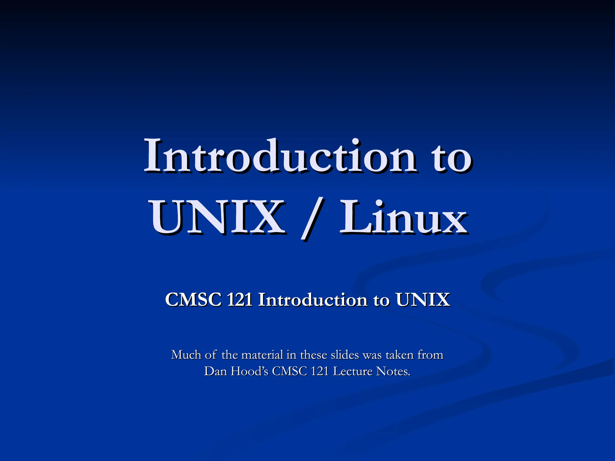 Introduction to
Introduction to
UNIX / Linux
UNIX / Linux
CMSC 121 Introduction to UNIX
CMSC 121 Introduction to UNIX
Much of the material in these slides was taken from
Much of the material in these slides was taken from
Dan Hood’s CMSC 121 Lecture Notes.
Dan Hood’s CMSC 121 Lecture Notes.
 